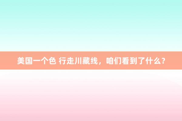 美国一个色 行走川藏线，咱们看到了什么？