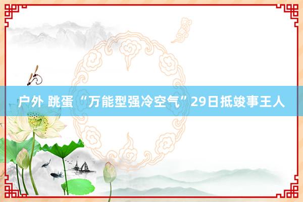 户外 跳蛋 “万能型强冷空气”29日抵竣事王人