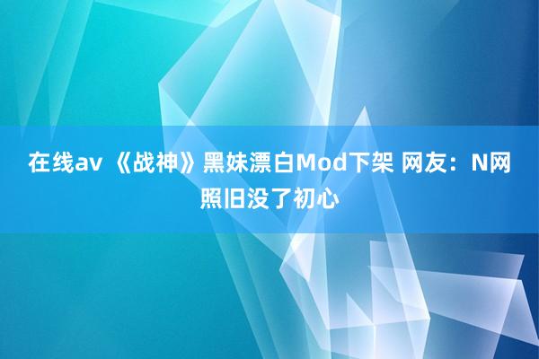 在线av 《战神》黑妹漂白Mod下架 网友：N网照旧没了初心