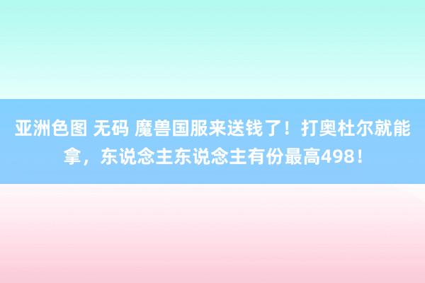 亚洲色图 无码 魔兽国服来送钱了！打奥杜尔就能拿，东说念主东说念主有份最高498！