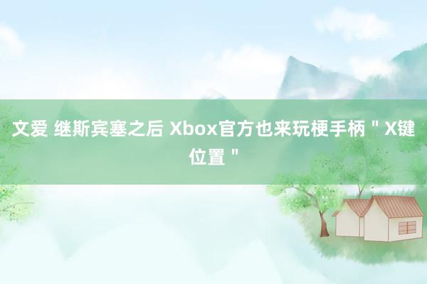 文爱 继斯宾塞之后 Xbox官方也来玩梗手柄＂X键位置＂