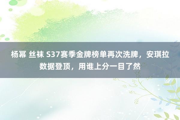 杨幂 丝袜 S37赛季金牌榜单再次洗牌，安琪拉数据登顶，用谁上分一目了然