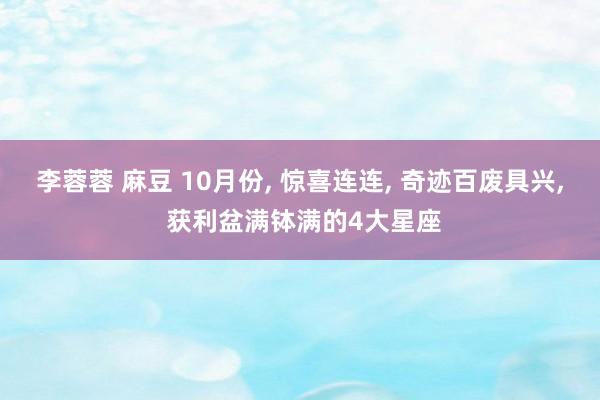 李蓉蓉 麻豆 10月份， 惊喜连连， 奇迹百废具兴， 获利盆满钵满的4大星座