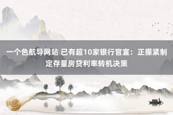 一个色航导网站 已有超10家银行官宣：正攥紧制定存量房贷利率转机决策