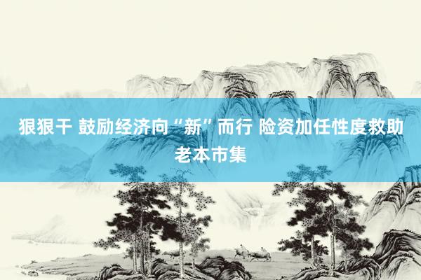 狠狠干 鼓励经济向“新”而行 险资加任性度救助老本市集