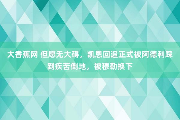 大香蕉网 但愿无大碍，凯恩回追正式被阿德利踩到疾苦倒地，被穆勒换下