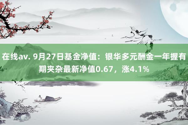 在线av. 9月27日基金净值：银华多元酬金一年握有期夹杂最新净值0.67，涨4.1%