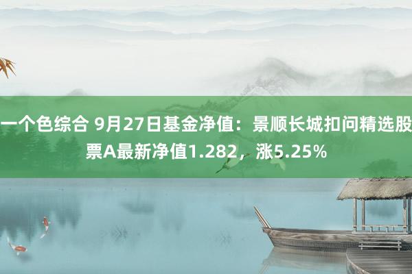 一个色综合 9月27日基金净值：景顺长城扣问精选股票A最新净值1.282，涨5.25%