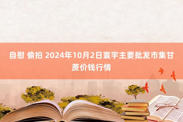 自慰 偷拍 2024年10月2日寰宇主要批发市集甘蔗价钱行情