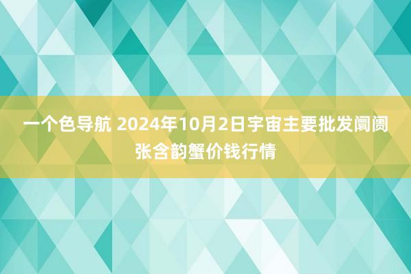 一个色导航 2024年10月2日宇宙主要批发阛阓张含韵蟹价钱行情