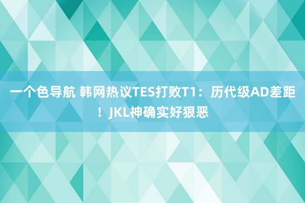 一个色导航 韩网热议TES打败T1：历代级AD差距！JKL神确实好狠恶