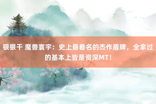 狠狠干 魔兽寰宇：史上最着名的杰作盾牌，全拿过的基本上皆是资深MT！