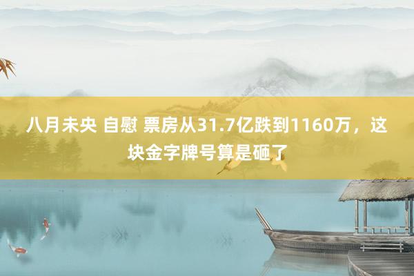 八月未央 自慰 票房从31.7亿跌到1160万，这块金字牌号算是砸了