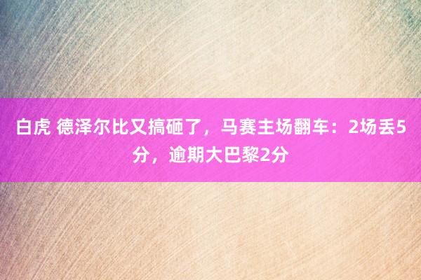 白虎 德泽尔比又搞砸了，马赛主场翻车：2场丢5分，逾期大巴黎2分