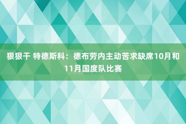 狠狠干 特德斯科：德布劳内主动苦求缺席10月和11月国度队比赛