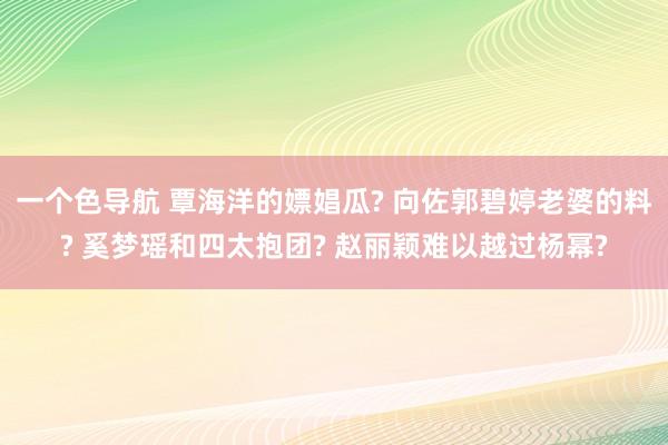 一个色导航 覃海洋的嫖娼瓜? 向佐郭碧婷老婆的料? 奚梦瑶和四太抱团? 赵丽颖难以越过杨幂?