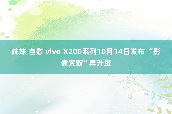 妹妹 自慰 vivo X200系列10月14日发布 “影像灭霸”再升维