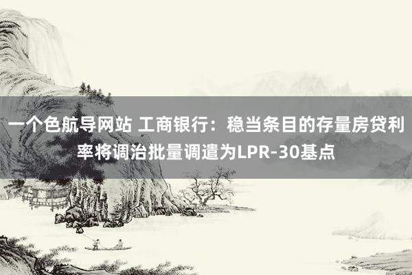 一个色航导网站 工商银行：稳当条目的存量房贷利率将调治批量调遣为LPR-30基点