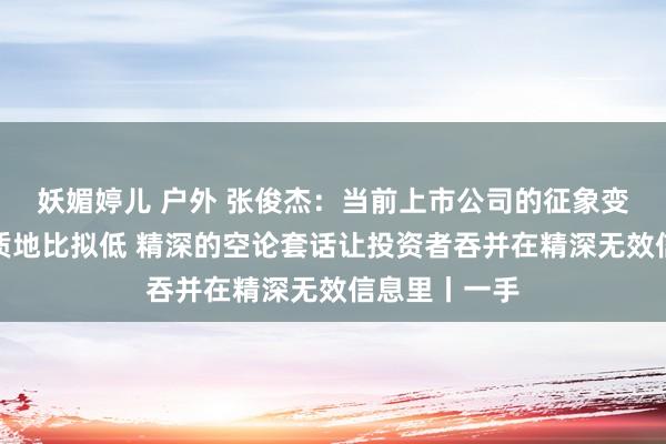 妖媚婷儿 户外 张俊杰：当前上市公司的征象变化信息裸露质地比拟低 精深的空论套话让投资者吞并在精深无效信息里丨一手