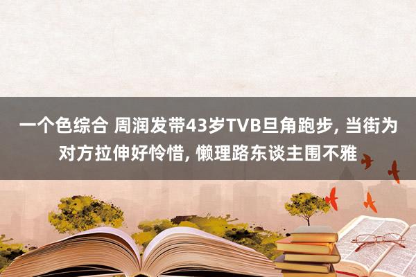 一个色综合 周润发带43岁TVB旦角跑步， 当街为对方拉伸好怜惜， 懒理路东谈主围不雅