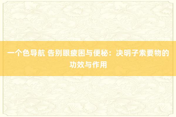 一个色导航 告别眼疲困与便秘：决明子索要物的功效与作用