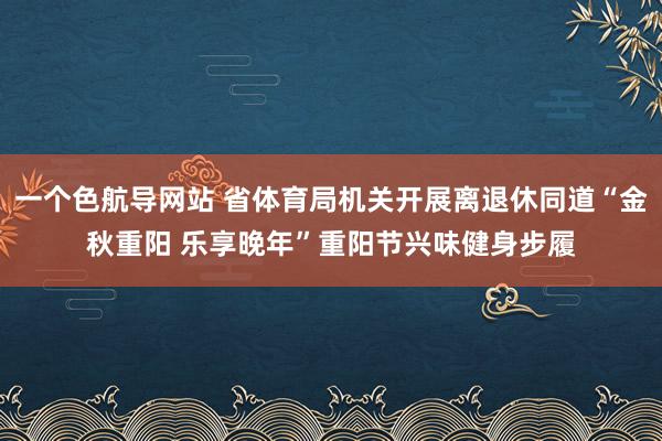 一个色航导网站 省体育局机关开展离退休同道“金秋重阳 乐享晚年”重阳节兴味健身步履