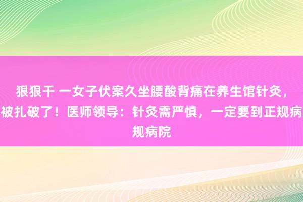 狠狠干 一女子伏案久坐腰酸背痛在养生馆针灸，肺被扎破了！医师领导：针灸需严慎，一定要到正规病院