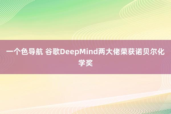 一个色导航 谷歌DeepMind两大佬荣获诺贝尔化学奖