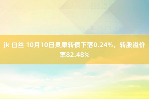 jk 白丝 10月10日灵康转债下落0.24%，转股溢价率82.48%