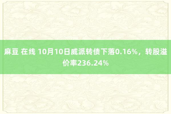 麻豆 在线 10月10日威派转债下落0.16%，转股溢价率236.24%