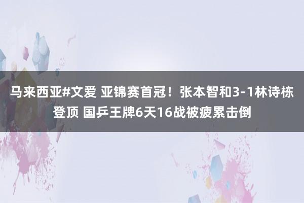 马来西亚#文爱 亚锦赛首冠！张本智和3-1林诗栋登顶 国乒王牌6天16战被疲累击倒