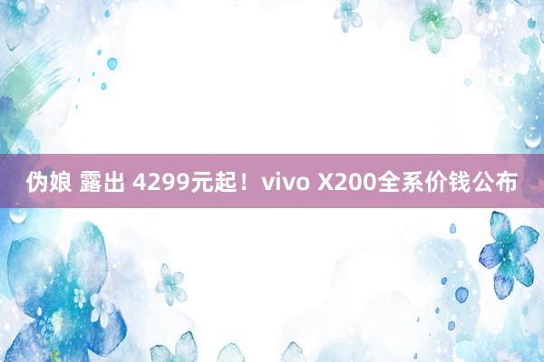 伪娘 露出 4299元起！vivo X200全系价钱公布