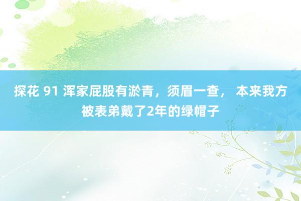 探花 91 浑家屁股有淤青，须眉一查， 本来我方被表弟戴了2年的绿帽子