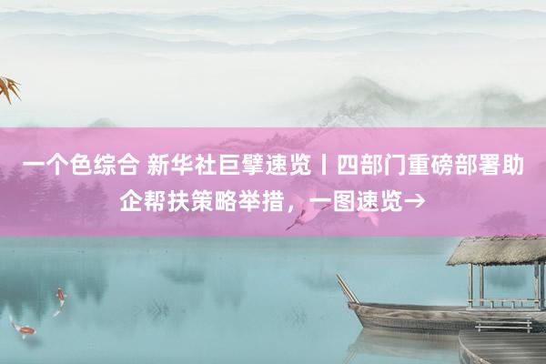 一个色综合 新华社巨擘速览丨四部门重磅部署助企帮扶策略举措，一图速览→