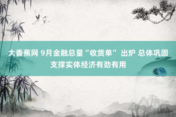 大香蕉网 9月金融总量“收货单” 出炉 总体巩固支撑实体经济有劲有用