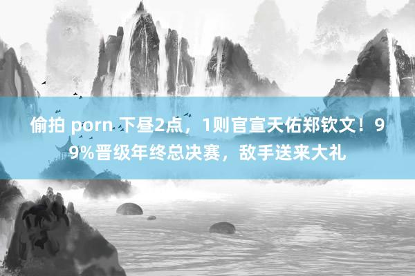 偷拍 porn 下昼2点，1则官宣天佑郑钦文！99%晋级年终总决赛，敌手送来大礼