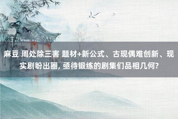 麻豆 周处除三害 题材+新公式、古现偶难创新、现实剧盼出圈， 亟待锻练的剧集们品相几何?