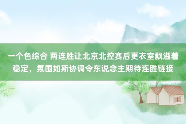 一个色综合 两连胜让北京北控赛后更衣室飘溢着稳定，氛围如斯协调令东说念主期待连胜链接