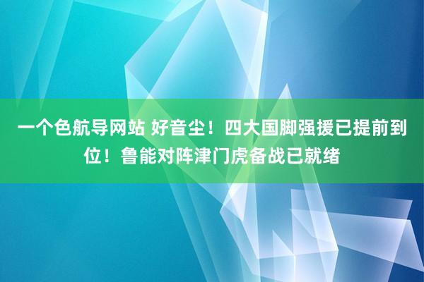 一个色航导网站 好音尘！四大国脚强援已提前到位！鲁能对阵津门虎备战已就绪