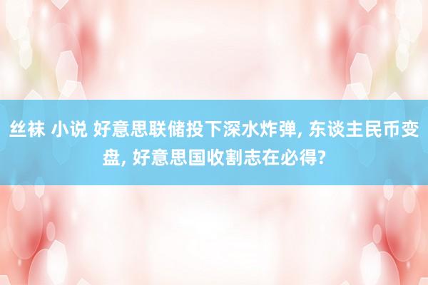 丝袜 小说 好意思联储投下深水炸弹， 东谈主民币变盘， 好意思国收割志在必得?