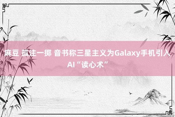 麻豆 孤注一掷 音书称三星主义为Galaxy手机引入AI“读心术”