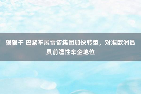 狠狠干 巴黎车展雷诺集团加快转型，对准欧洲最具前瞻性车企地位