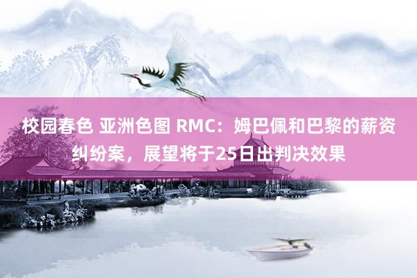 校园春色 亚洲色图 RMC：姆巴佩和巴黎的薪资纠纷案，展望将于25日出判决效果