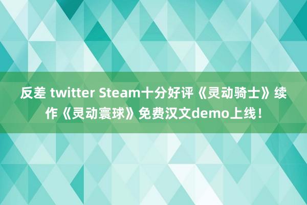 反差 twitter Steam十分好评《灵动骑士》续作《灵动寰球》免费汉文demo上线！