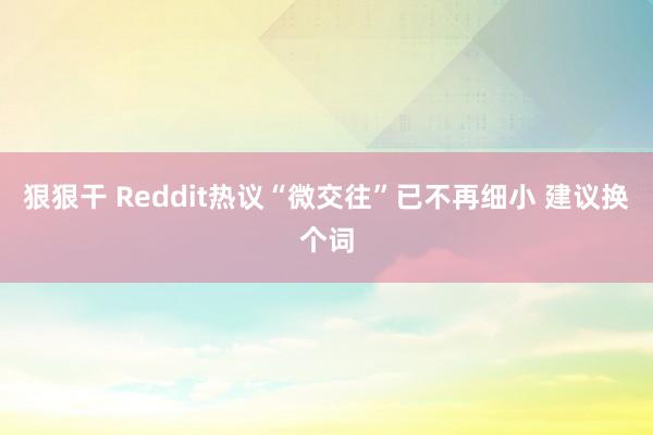 狠狠干 Reddit热议“微交往”已不再细小 建议换个词