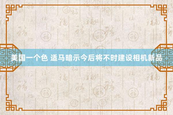 美国一个色 适马暗示今后将不时建设相机新品