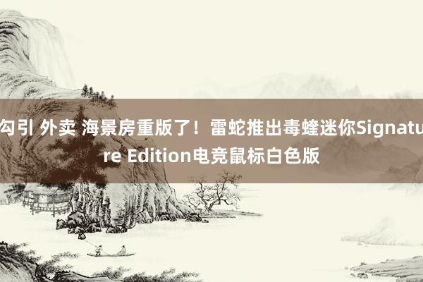 勾引 外卖 海景房重版了！雷蛇推出毒蝰迷你Signature Edition电竞鼠标白色版