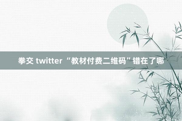 拳交 twitter “教材付费二维码”错在了哪