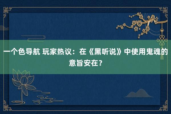 一个色导航 玩家热议：在《黑听说》中使用鬼魂的意旨安在？