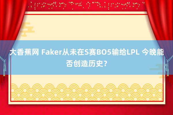 大香蕉网 Faker从未在S赛BO5输给LPL 今晚能否创造历史？